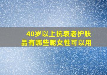 40岁以上抗衰老护肤品有哪些呢女性可以用