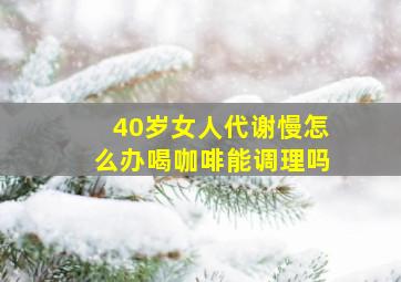 40岁女人代谢慢怎么办喝咖啡能调理吗