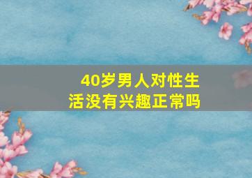 40岁男人对性生活没有兴趣正常吗