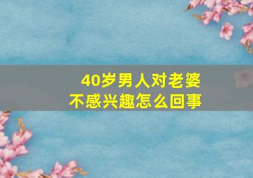 40岁男人对老婆不感兴趣怎么回事