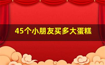 45个小朋友买多大蛋糕