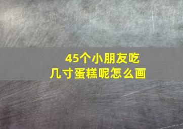 45个小朋友吃几寸蛋糕呢怎么画