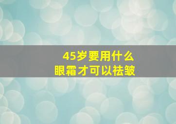 45岁要用什么眼霜才可以祛皱