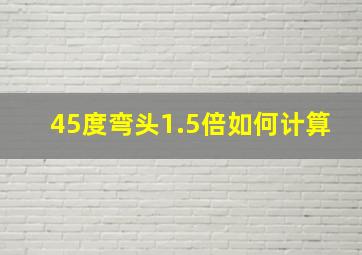 45度弯头1.5倍如何计算