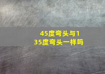 45度弯头与135度弯头一样吗