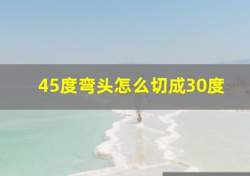 45度弯头怎么切成30度