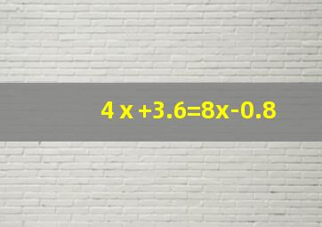 4ⅹ+3.6=8x-0.8