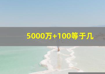 5000万+100等于几