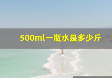 500ml一瓶水是多少斤