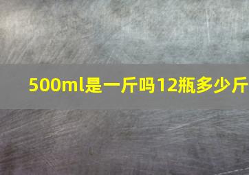 500ml是一斤吗12瓶多少斤