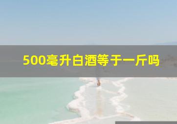 500毫升白酒等于一斤吗