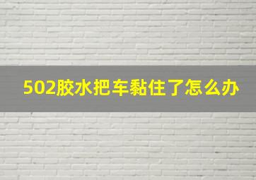 502胶水把车黏住了怎么办