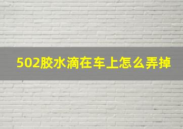 502胶水滴在车上怎么弄掉