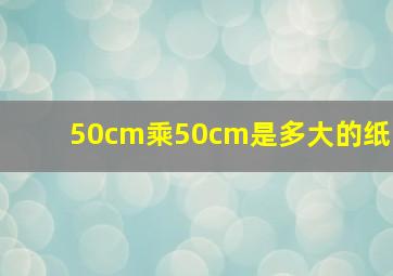 50cm乘50cm是多大的纸