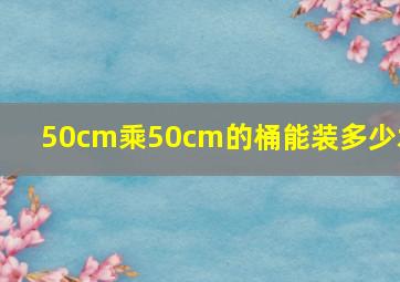 50cm乘50cm的桶能装多少水