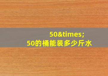 50×50的桶能装多少斤水