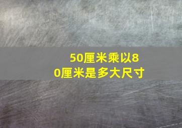 50厘米乘以80厘米是多大尺寸