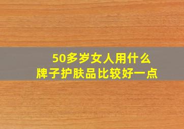 50多岁女人用什么牌子护肤品比较好一点