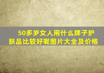 50多岁女人用什么牌子护肤品比较好呢图片大全及价格