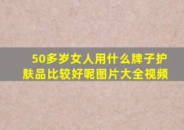 50多岁女人用什么牌子护肤品比较好呢图片大全视频