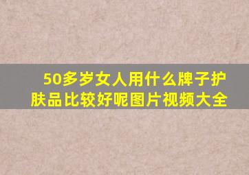 50多岁女人用什么牌子护肤品比较好呢图片视频大全