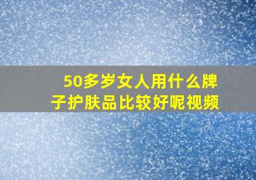 50多岁女人用什么牌子护肤品比较好呢视频