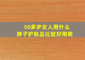 50多岁女人用什么牌子护肤品比较好用呢