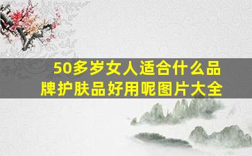 50多岁女人适合什么品牌护肤品好用呢图片大全