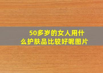 50多岁的女人用什么护肤品比较好呢图片