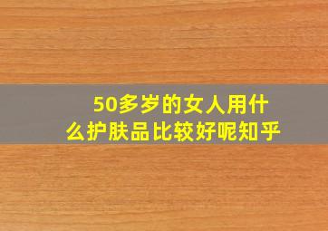 50多岁的女人用什么护肤品比较好呢知乎