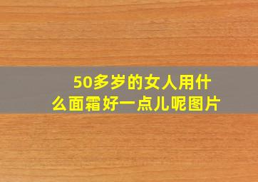 50多岁的女人用什么面霜好一点儿呢图片