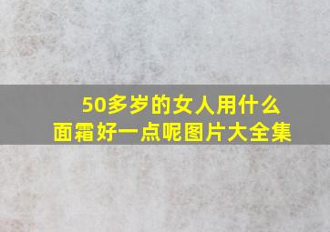 50多岁的女人用什么面霜好一点呢图片大全集