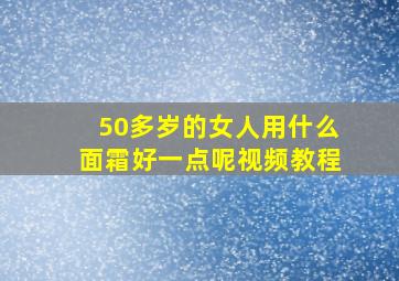 50多岁的女人用什么面霜好一点呢视频教程