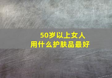 50岁以上女人用什么护肤品最好