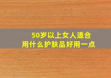 50岁以上女人适合用什么护肤品好用一点