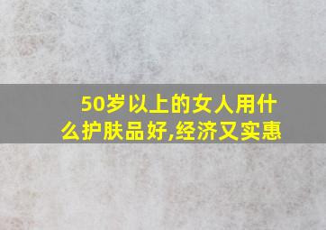 50岁以上的女人用什么护肤品好,经济又实惠