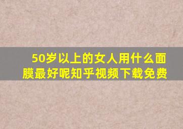 50岁以上的女人用什么面膜最好呢知乎视频下载免费