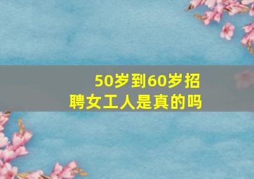 50岁到60岁招聘女工人是真的吗