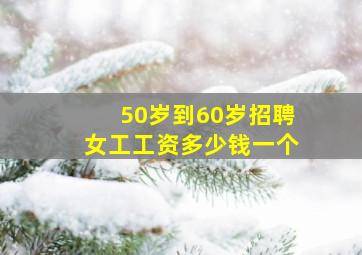 50岁到60岁招聘女工工资多少钱一个