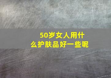 50岁女人用什么护肤品好一些呢