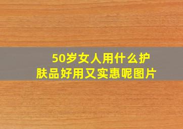 50岁女人用什么护肤品好用又实惠呢图片