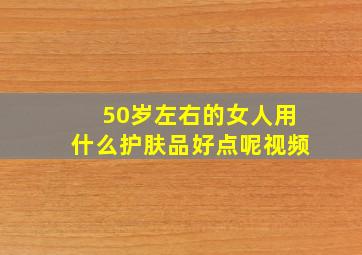 50岁左右的女人用什么护肤品好点呢视频