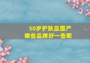 50岁护肤品国产哪些品牌好一些呢