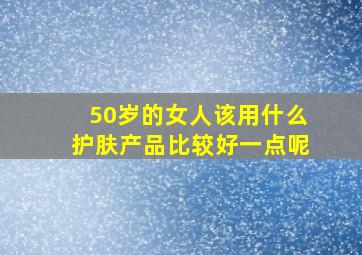 50岁的女人该用什么护肤产品比较好一点呢