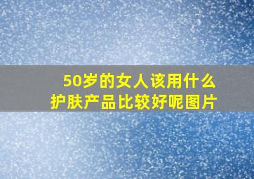 50岁的女人该用什么护肤产品比较好呢图片