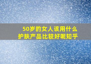 50岁的女人该用什么护肤产品比较好呢知乎