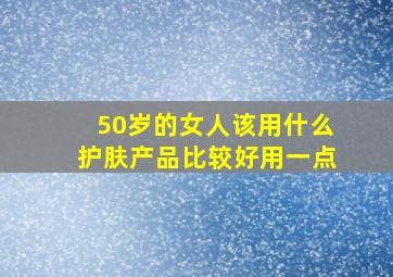 50岁的女人该用什么护肤产品比较好用一点