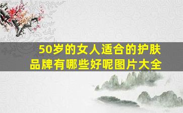 50岁的女人适合的护肤品牌有哪些好呢图片大全