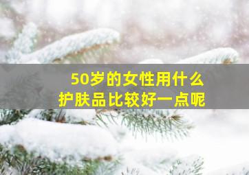 50岁的女性用什么护肤品比较好一点呢