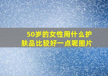 50岁的女性用什么护肤品比较好一点呢图片